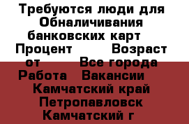 Требуются люди для Обналичивания банковских карт  › Процент ­ 25 › Возраст от ­ 18 - Все города Работа » Вакансии   . Камчатский край,Петропавловск-Камчатский г.